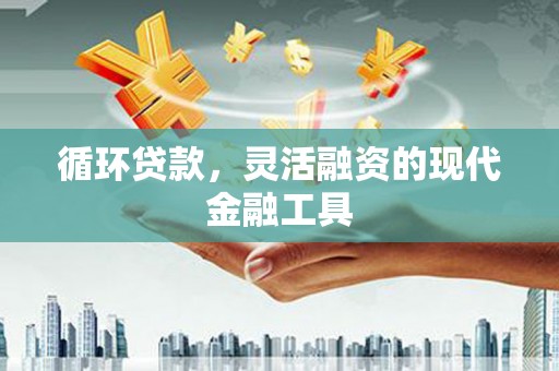夏河循环贷款，灵活融资的现代金融工具