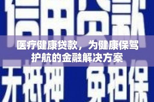 夏河医疗健康贷款，为健康保驾护航的金融解决方案