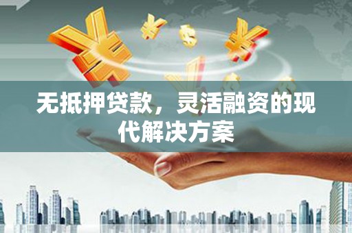 夏河无抵押贷款，灵活融资的现代解决方案