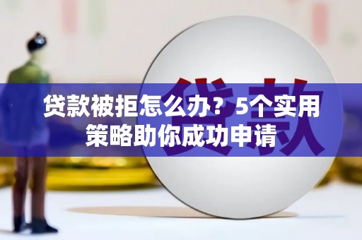 夏河贷款被拒怎么办？5个实用策略助你成功申请