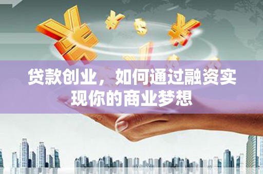 夏河贷款创业，如何通过融资实现你的商业梦想