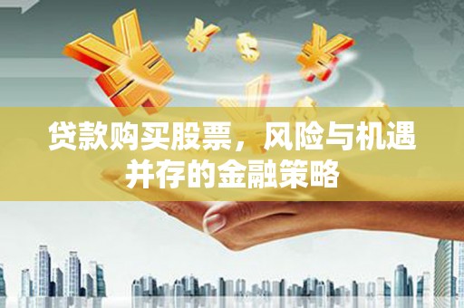 夏河贷款购买股票，风险与机遇并存的金融策略