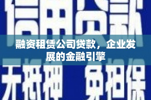夏河融资租赁公司贷款，企业发展的金融引擎